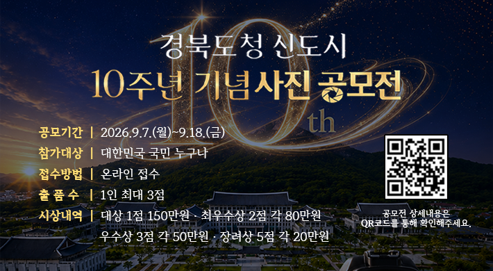 경북도청 신도시 10주년 기념사진 공모전 공모기간 2026.9.7.(월)~9.18.(금)참가대상 대한민국 국민 누구나접수방법 온라인 접수출 품 수 1인 최대 3점시상내역 대상 1점 150만원 · 최우수상 2점 각 80만원우수상 3점 각 50만원 · 장려상 5점 각 20만원공모전 상세내용은 QR코드를 통해 확인해주세요.